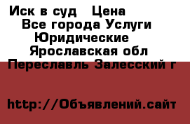 Иск в суд › Цена ­ 1 500 - Все города Услуги » Юридические   . Ярославская обл.,Переславль-Залесский г.